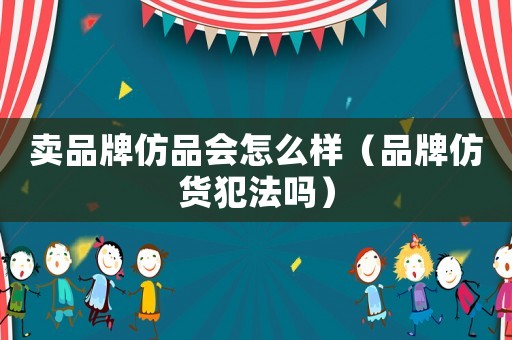 賣品牌仿品會怎么樣（品牌仿貨犯法嗎）
