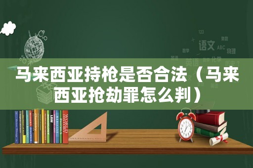 馬來西亞持槍是否合法（馬來西亞搶劫罪怎么判）