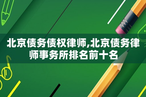 北京債務(wù)債權(quán)律師,北京債務(wù)律師事務(wù)所排名前十名