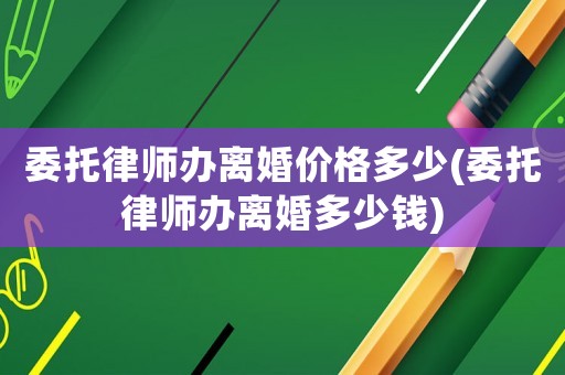 委托律師辦離婚價(jià)格多少(委托律師辦離婚多少錢)
