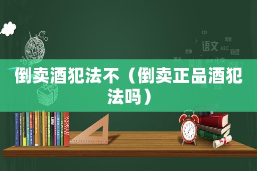 倒賣酒犯法不（倒賣正品酒犯法嗎）