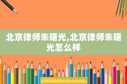 北京律師朱曙光,北京律師朱曙光怎么樣