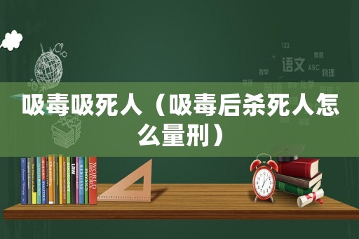 吸毒吸死人（吸毒后殺死人怎么量刑）
