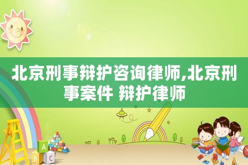 北京刑事辯護咨詢律師,北京刑事案件 辯護律師