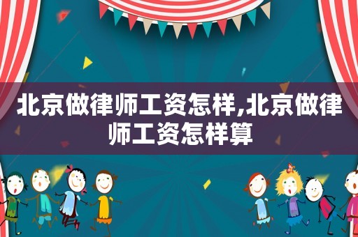 北京做律師工資怎樣,北京做律師工資怎樣算