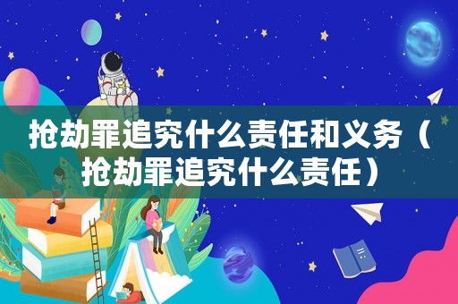 搶劫罪追究什么責任和義務（搶劫罪追究什么責任）