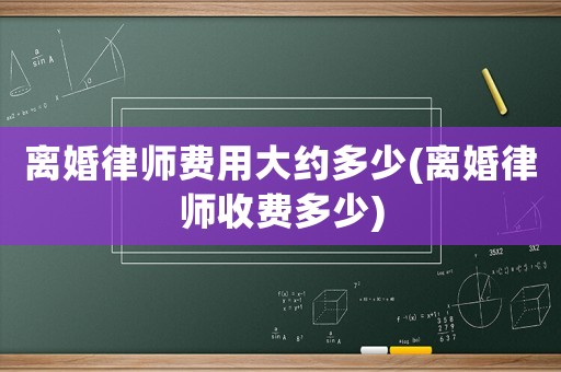 離婚律師費用大約多少(離婚律師收費多少)