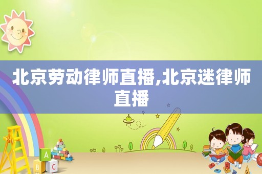 北京勞動律師直播,北京迷律師直播