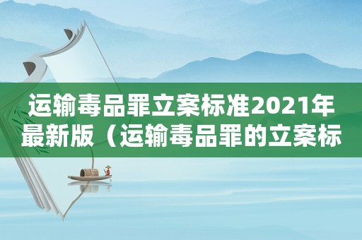 運輸毒品罪立案標準2021年最新版（運輸毒品罪的立案標準）