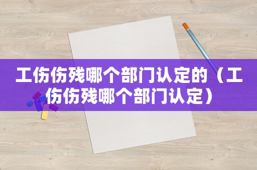 工傷傷殘哪個部門認定的（工傷傷殘哪個部門認定）