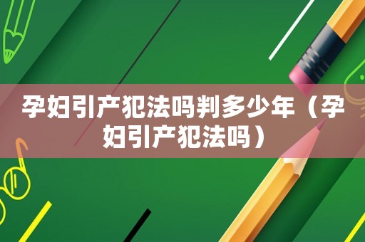 孕婦引產(chǎn)犯法嗎判多少年（孕婦引產(chǎn)犯法嗎）