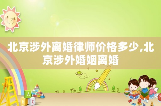 北京涉外離婚律師價(jià)格多少,北京涉外婚姻離婚