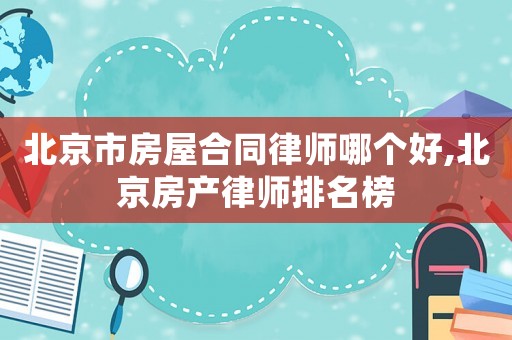北京市房屋合同律師哪個好,北京房產(chǎn)律師排名榜