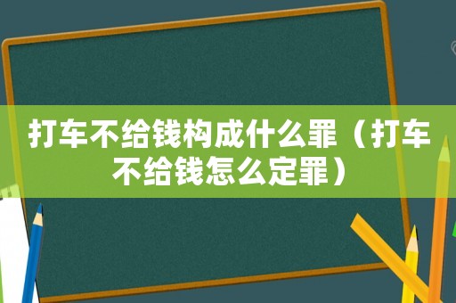 打車不給錢構成什么罪（打車不給錢怎么定罪）