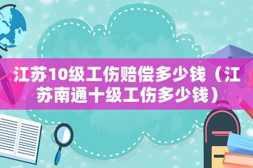 江蘇10級工傷賠償多少錢（江蘇南通十級工傷多少錢）