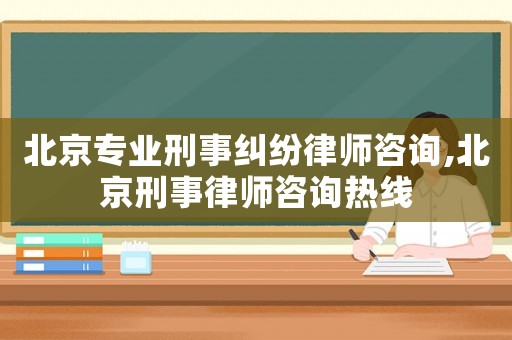 北京專業刑事糾紛律師咨詢,北京刑事律師咨詢熱線