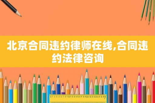 北京合同違約律師在線,合同違約法律咨詢