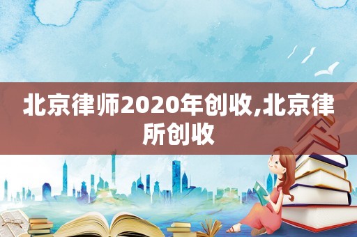 北京律師2020年創收,北京律所創收