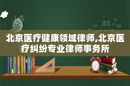 北京醫(yī)療健康領(lǐng)域律師,北京醫(yī)療糾紛專業(yè)律師事務(wù)所