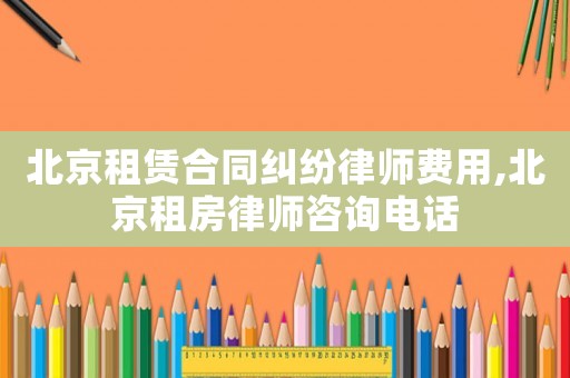 北京租賃合同糾紛律師費(fèi)用,北京租房律師咨詢電話