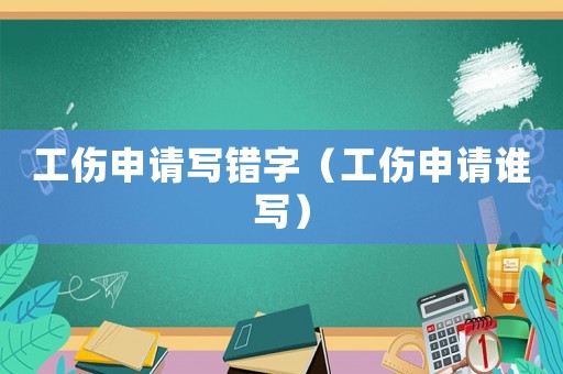 工傷申請(qǐng)寫(xiě)錯(cuò)字（工傷申請(qǐng)誰(shuí)寫(xiě)）
