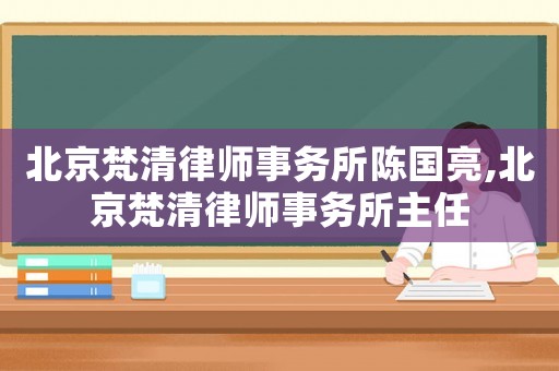 北京梵清律師事務所陳國亮,北京梵清律師事務所主任