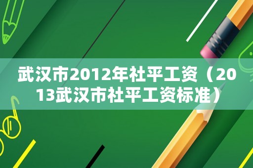 武漢市2012年社平工資（2013武漢市社平工資標準）