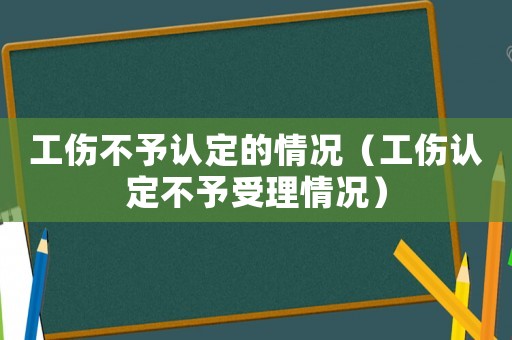 工傷不予認定的情況（工傷認定不予受理情況）
