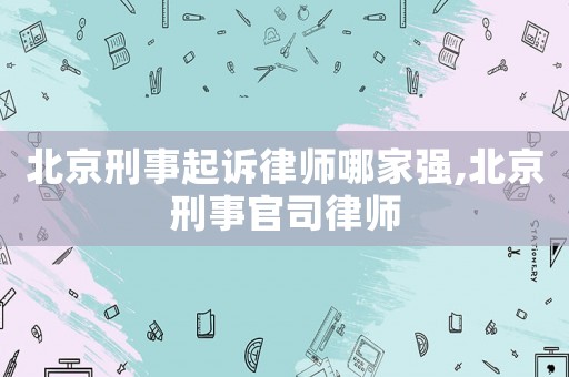北京刑事起訴律師哪家強,北京刑事官司律師