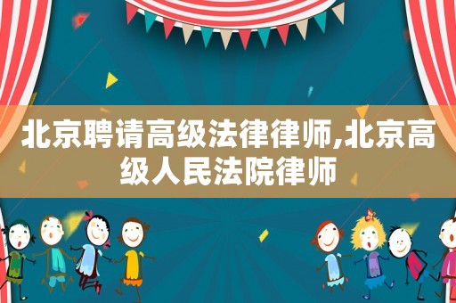 北京聘請高級法律律師,北京高級人民法院律師