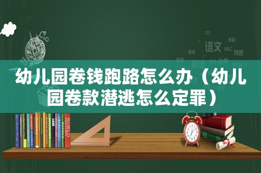 幼兒園卷錢跑路怎么辦（幼兒園卷款潛逃怎么定罪）