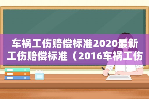 車禍工傷賠償標準2020最新工傷賠償標準（2016車禍工傷怎么處理）