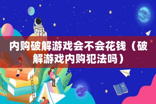 內購破解游戲會不會花錢（破解游戲內購犯法嗎）