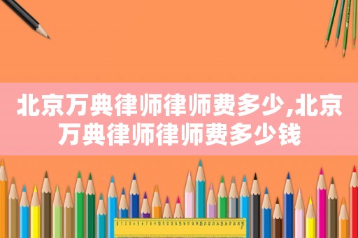 北京萬典律師律師費多少,北京萬典律師律師費多少錢
