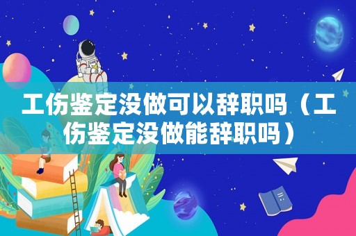 工傷鑒定沒做可以辭職嗎（工傷鑒定沒做能辭職嗎）