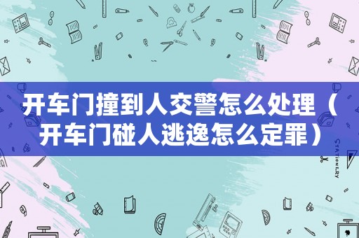 開車門撞到人交警怎么處理（開車門碰人逃逸怎么定罪）