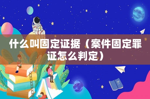 什么叫固定證據（案件固定罪證怎么判定）