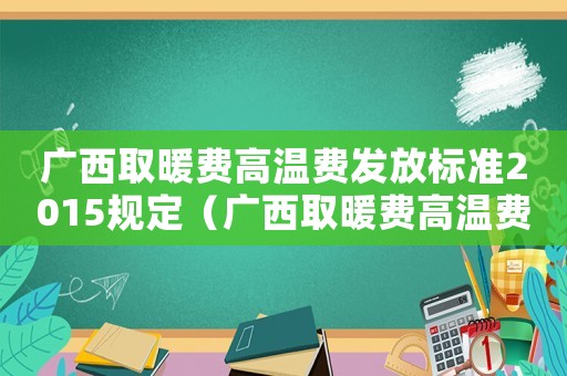 廣西取暖費高溫費發放標準2015規定（廣西取暖費高溫費發放標準2015）