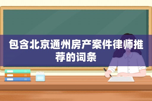包含北京通州房產(chǎn)案件律師推薦的詞條