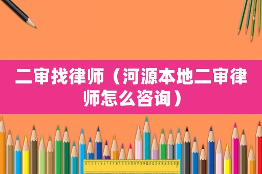 二審找律師（河源本地二審律師怎么咨詢）