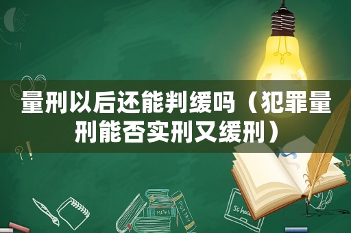 量刑以后還能判緩嗎（犯罪量刑能否實刑又緩刑）