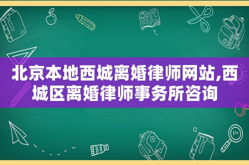 北京本地西城離婚律師網(wǎng)站,西城區(qū)離婚律師事務(wù)所咨詢