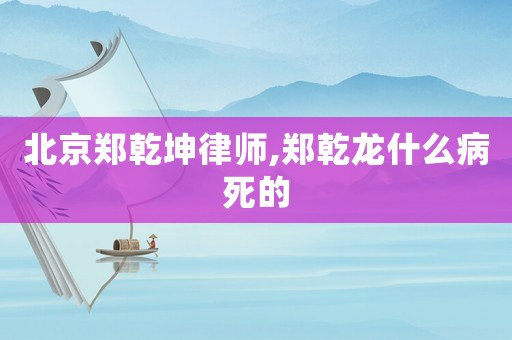 北京鄭乾坤律師,鄭乾龍什么病死的