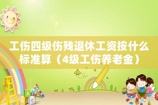 工傷四級傷殘退休工資按什么標準算（4級工傷養老金）