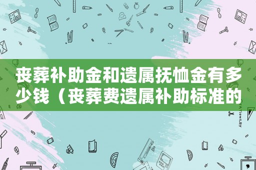 喪葬補助金和遺屬撫恤金有多少錢（喪葬費遺屬補助標準的通知）