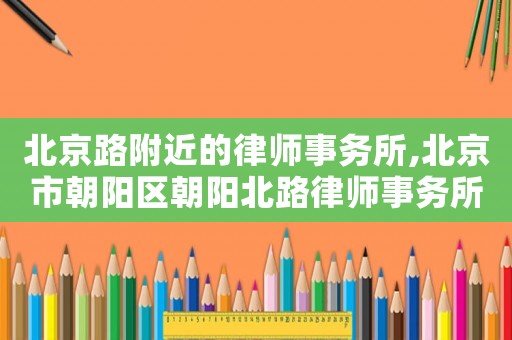 北京路附近的律師事務(wù)所,北京市朝陽(yáng)區(qū)朝陽(yáng)北路律師事務(wù)所