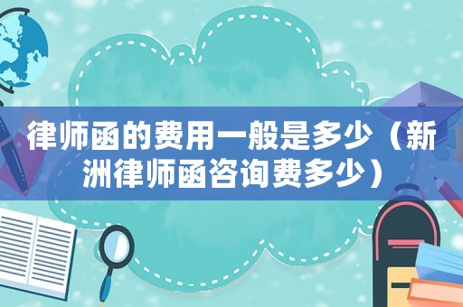 律師函的費用一般是多少（新洲律師函咨詢費多少）