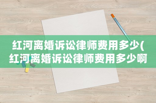 紅河離婚訴訟律師費(fèi)用多少(紅河離婚訴訟律師費(fèi)用多少啊)