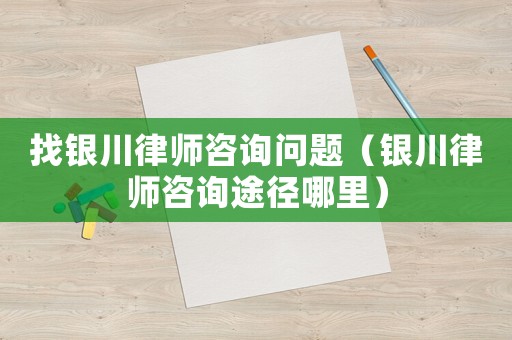 找銀川律師咨詢問題（銀川律師咨詢途徑哪里）