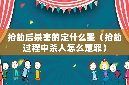 搶劫后殺害的定什么罪（搶劫過程中殺人怎么定罪）